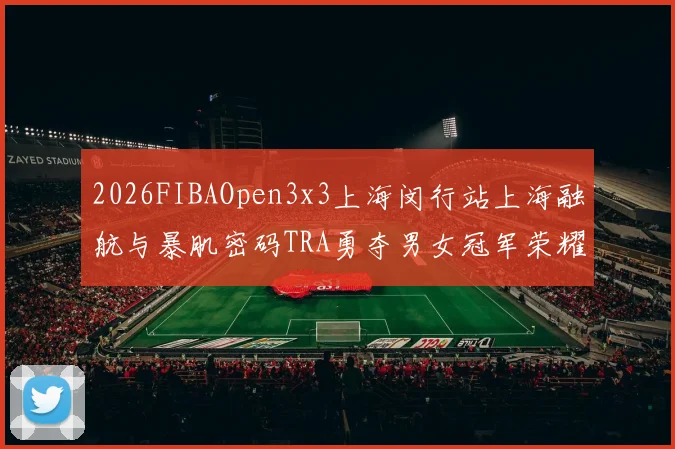 2026FIBAOpen3x3上海闵行站上海融航与暴肌密码TRA勇夺男女冠军荣耀