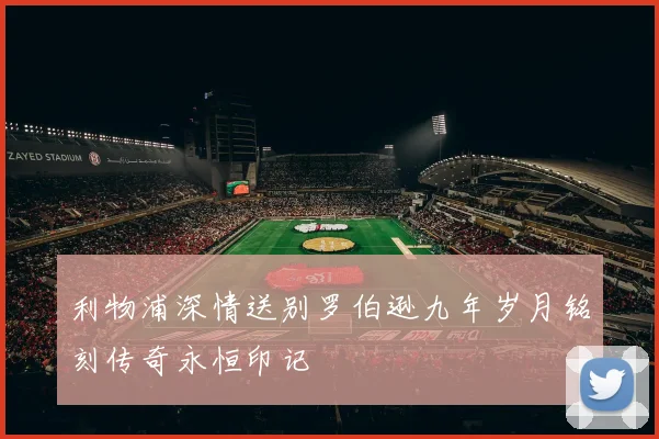 利物浦深情送别罗伯逊九年岁月铭刻传奇永恒印记