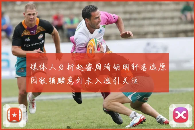 媒体人分析赵睿周琦胡明轩落选原因张镇麟意外未入选引关注