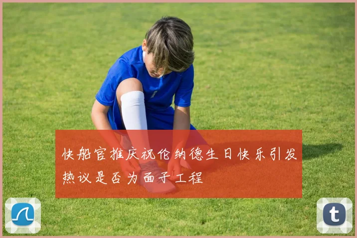快船官推庆祝伦纳德生日快乐引发热议是否为面子工程