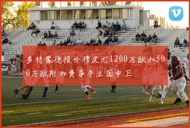 多特蒙德报价穆皮尤1200万欧加500万欧附加费争夺法国中卫