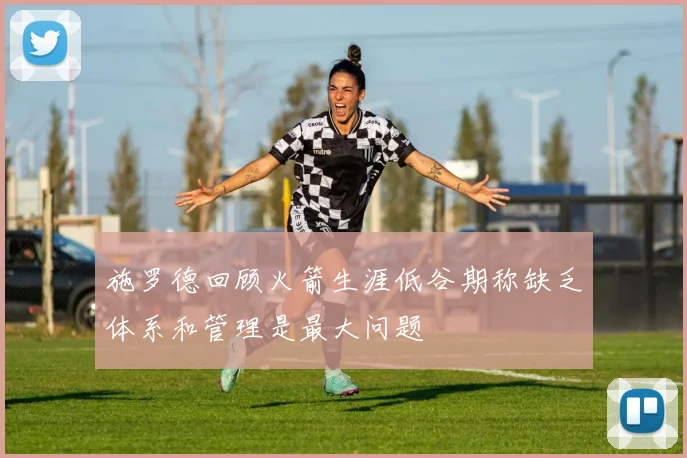 施罗德回顾火箭生涯低谷期称缺乏体系和管理是最大问题