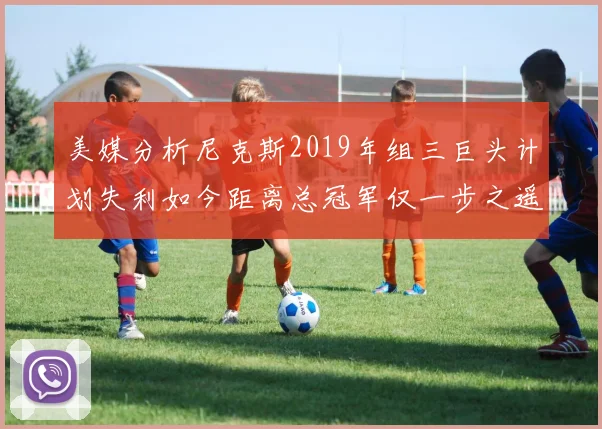 美媒分析尼克斯2019年组三巨头计划失利如今距离总冠军仅一步之遥