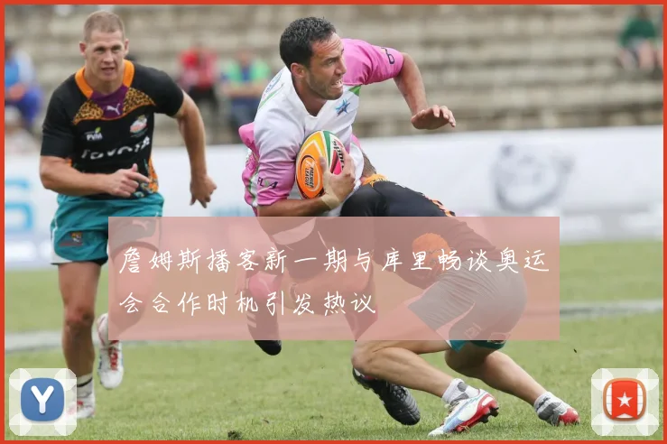 詹姆斯播客新一期与库里畅谈奥运会合作时机引发热议