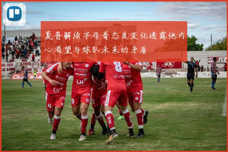夏普解读字母哥态度变化透露他内心渴望与球队未来的矛盾