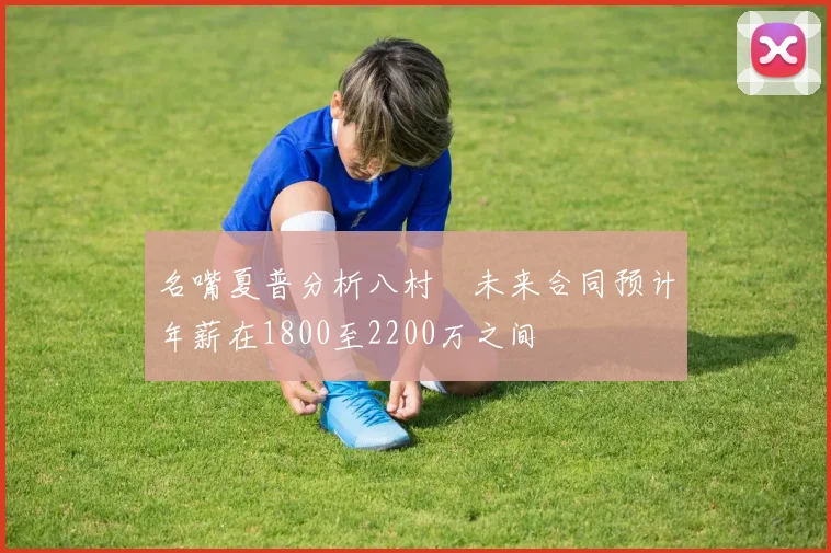 名嘴夏普分析八村塁未来合同预计年薪在1800至2200万之间
