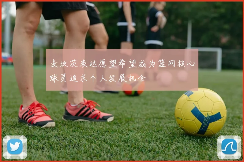 麦坎茨表达愿望希望成为篮网核心球员追求个人发展机会