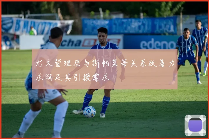 尤文管理层与斯帕莱蒂关系改善力求满足其引援需求