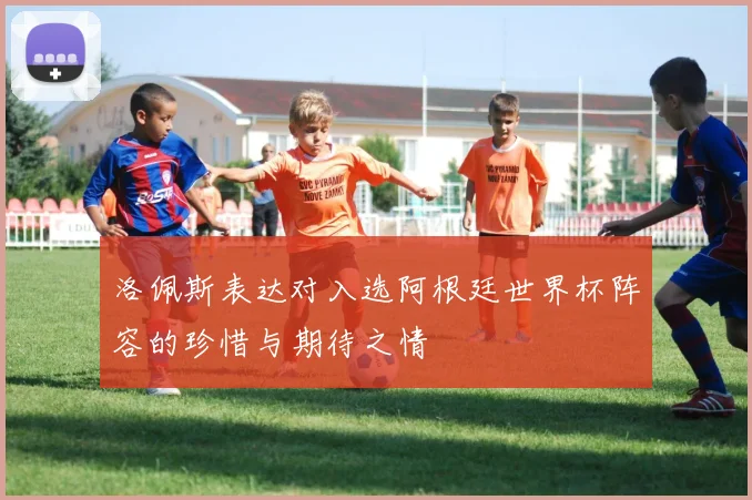 洛佩斯表达对入选阿根廷世界杯阵容的珍惜与期待之情