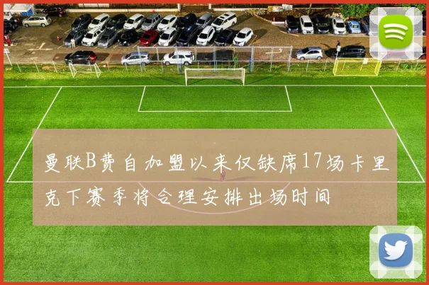 曼联B费自加盟以来仅缺席17场卡里克下赛季将合理安排出场时间